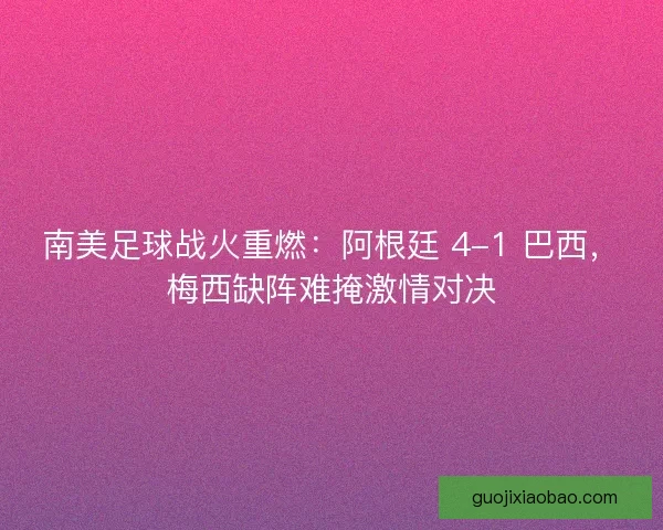 南美足球战火重燃：阿根廷 4-1 巴西，梅西缺阵难掩激情对决