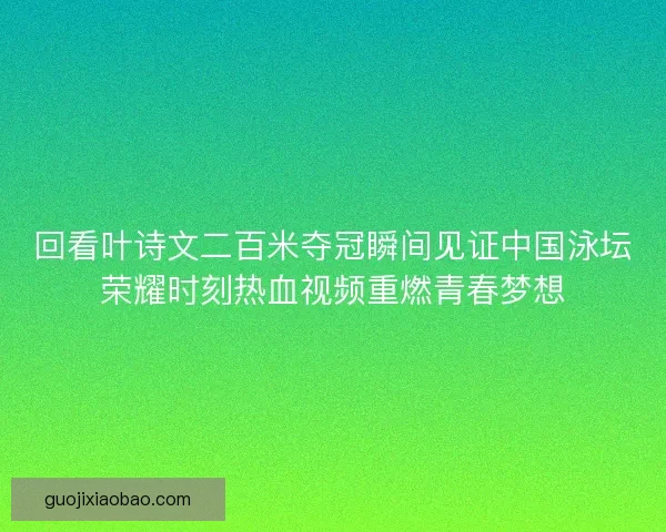 回看叶诗文二百米夺冠瞬间见证中国泳坛荣耀时刻热血视频重燃青春梦想