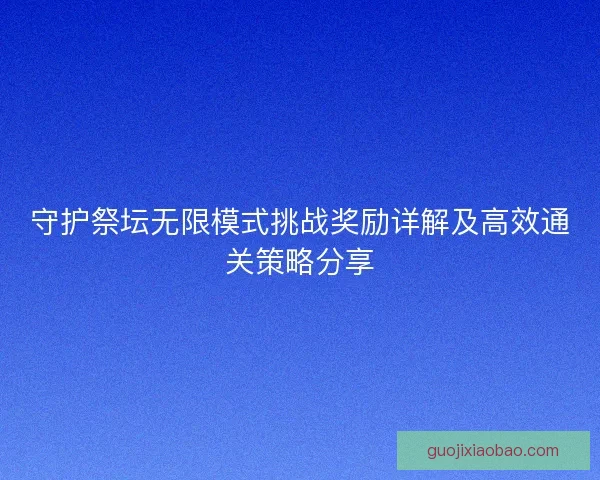 守护祭坛无限模式挑战奖励详解及高效通关策略分享