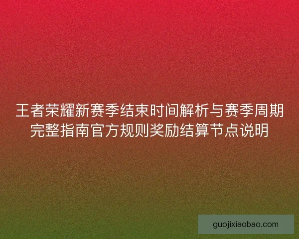 王者荣耀新赛季结束时间解析与赛季周期完整指南官方规则奖励结算节点说明