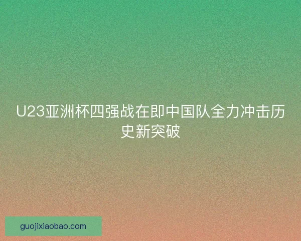 U23亚洲杯四强战在即中国队全力冲击历史新突破