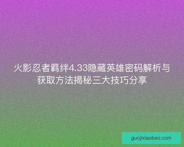 火影忍者羁绊4.33隐藏英雄密码解析与获取方法揭秘三大技巧分享