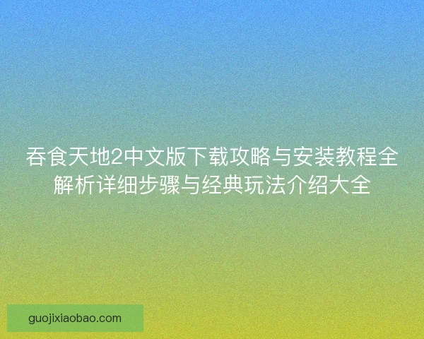 吞食天地2中文版下载攻略与安装教程全解析详细步骤与经典玩法介绍大全