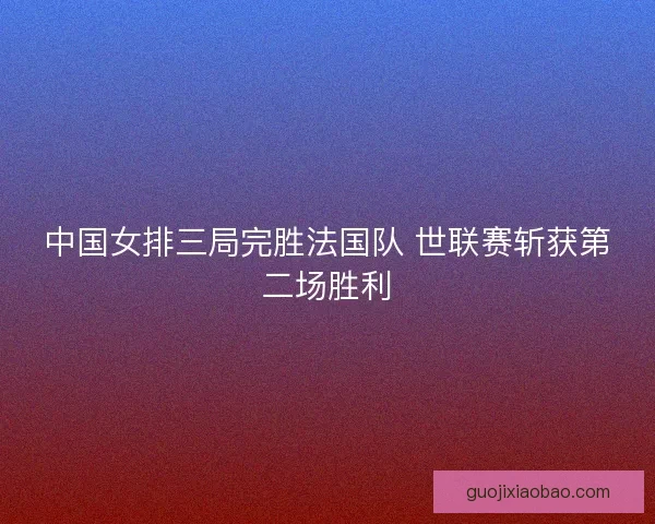 中国女排三局完胜法国队 世联赛斩获第二场胜利