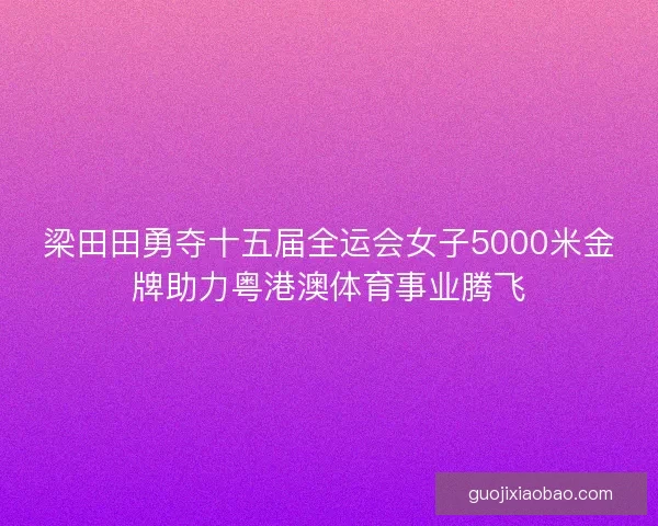 梁田田勇夺十五届全运会女子5000米金牌助力粤港澳体育事业腾飞