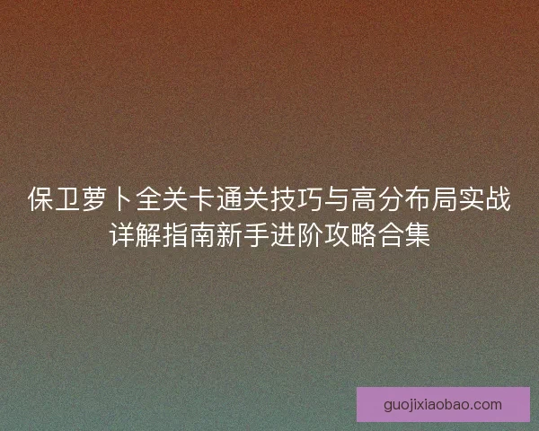 保卫萝卜全关卡通关技巧与高分布局实战详解指南新手进阶攻略合集