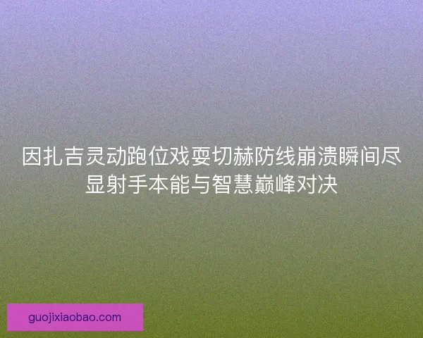 因扎吉灵动跑位戏耍切赫防线崩溃瞬间尽显射手本能与智慧巅峰对决