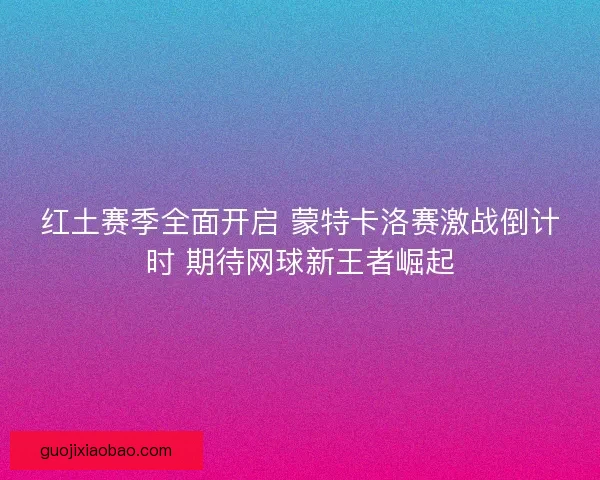 红土赛季全面开启 蒙特卡洛赛激战倒计时 期待网球新王者崛起