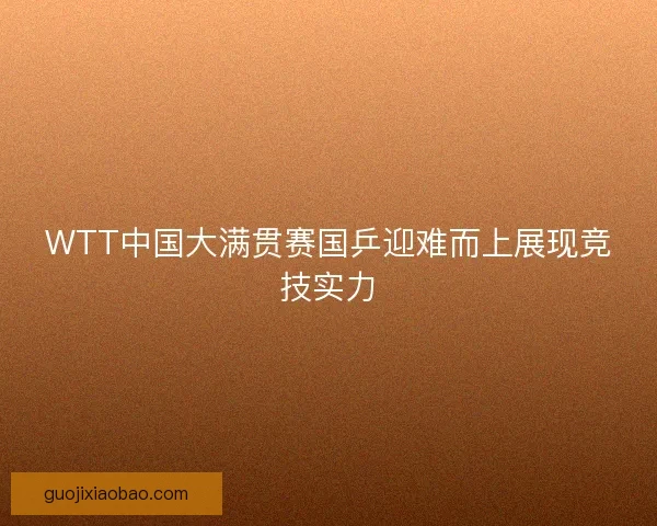 WTT中国大满贯赛国乒迎难而上展现竞技实力