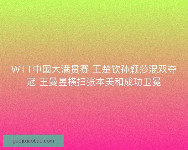WTT中国大满贯赛 王楚钦孙颖莎混双夺冠 王曼昱横扫张本美和成功卫冕