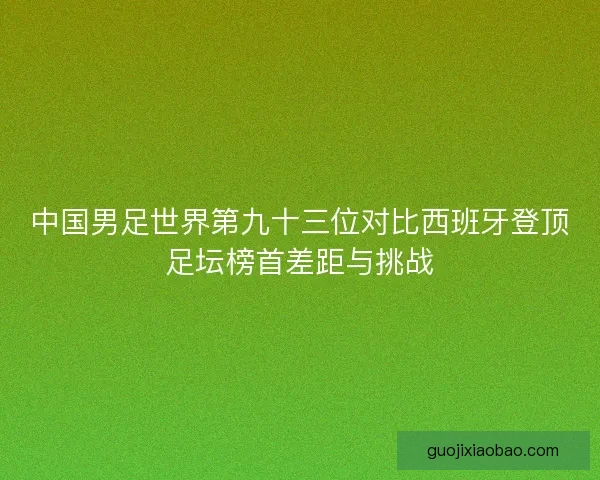 中国男足世界第九十三位对比西班牙登顶足坛榜首差距与挑战