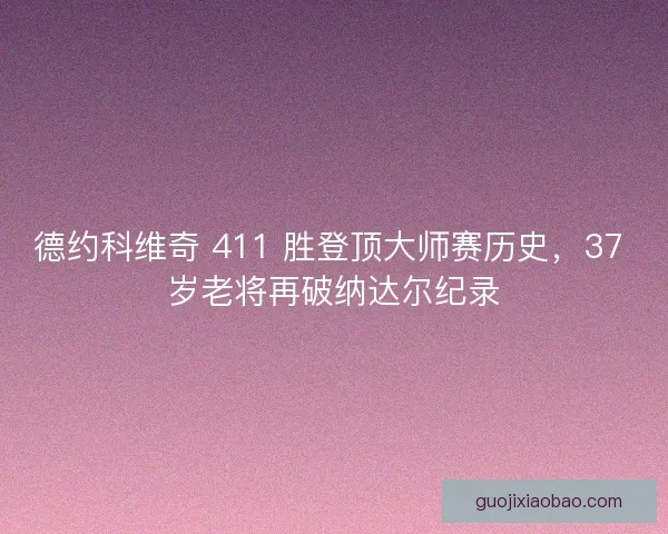 德约科维奇 411 胜登顶大师赛历史，37 岁老将再破纳达尔纪录