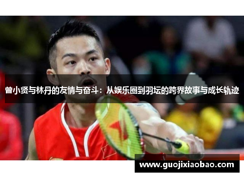 曾小贤与林丹的友情与奋斗：从娱乐圈到羽坛的跨界故事与成长轨迹